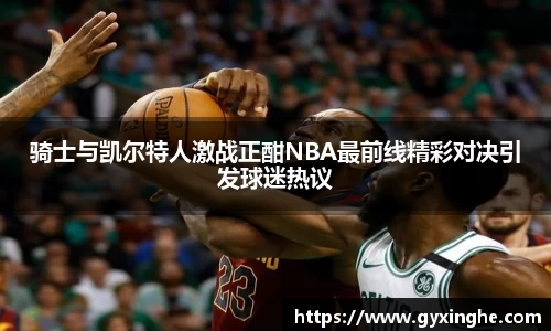 骑士与凯尔特人激战正酣NBA最前线精彩对决引发球迷热议